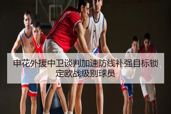 申花外援中卫谈判加速防线补强目标锁定欧战级别球员