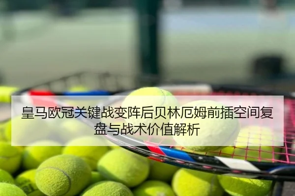 皇马欧冠关键战变阵后贝林厄姆前插空间复盘与战术价值解析