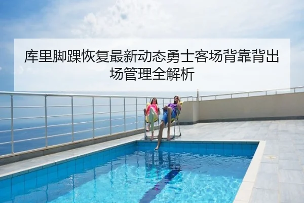 库里脚踝恢复最新动态勇士客场背靠背出场管理全解析